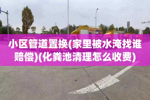 小区管道置换(家里被水淹找谁赔偿)(化粪池清理怎么收费)