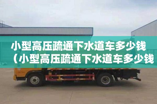 小型高压疏通下水道车多少钱（小型高压疏通下水道车多少钱一台）
