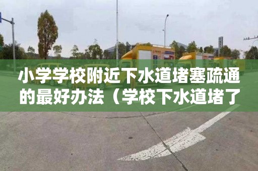 小学学校附近下水道堵塞疏通的最好办法（学校下水道堵了,如何写说明）
