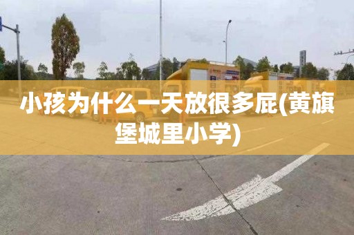 小孩为什么一天放很多屁(黄旗堡城里小学)