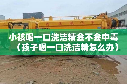 小孩喝一口洗洁精会不会中毒（孩子喝一口洗洁精怎么办）