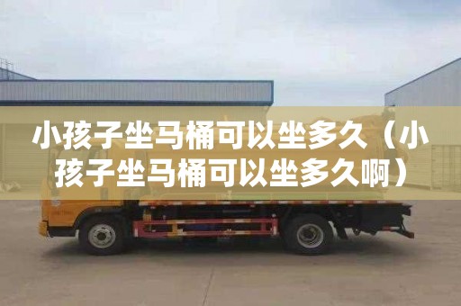 小孩子坐马桶可以坐多久（小孩子坐马桶可以坐多久啊）