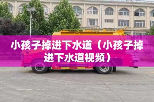 小孩子掉进下水道（小孩子掉进下水道视频）