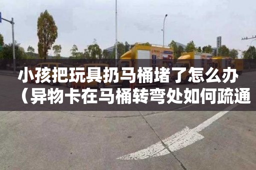 小孩把玩具扔马桶堵了怎么办（异物卡在马桶转弯处如何疏通）