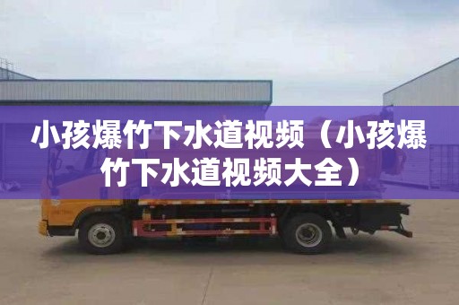 小孩爆竹下水道视频（小孩爆竹下水道视频大全）