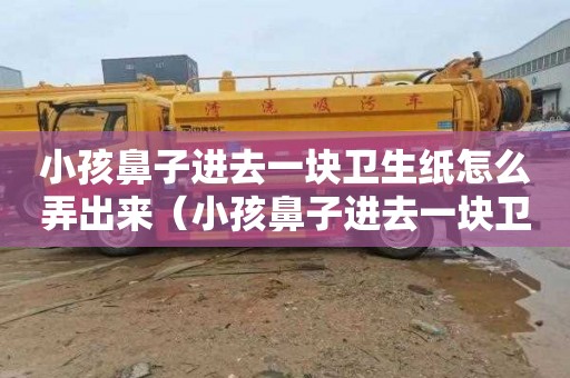 小孩鼻子进去一块卫生纸怎么弄出来（小孩鼻子进去一块卫生纸怎么弄出来的）