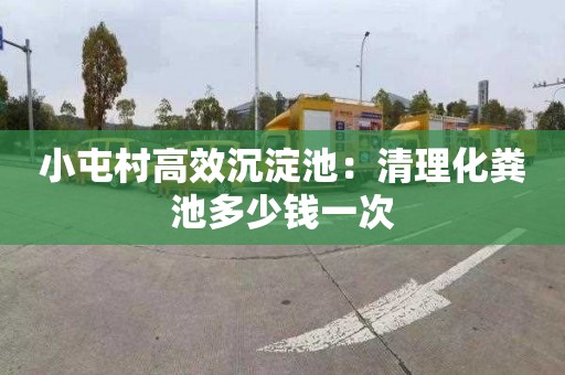小屯村高效沉淀池：清理化粪池多少钱一次