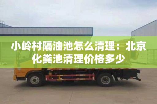 小岭村隔油池怎么清理：北京化粪池清理价格多少