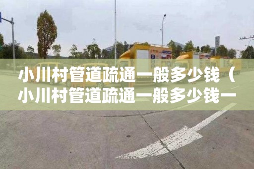 小川村管道疏通一般多少钱（小川村管道疏通一般多少钱一次）