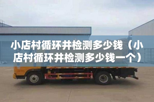 小店村循环井检测多少钱（小店村循环井检测多少钱一个）