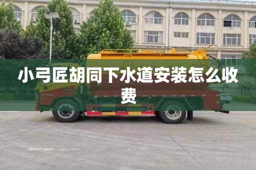 小弓匠胡同下水道安装怎么收费