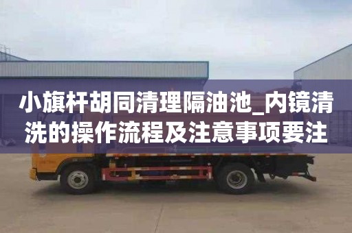 小旗杆胡同清理隔油池_内镜清洗的操作流程及注意事项要注意哪些问题