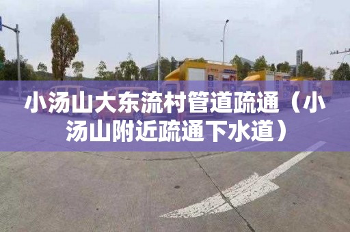 小汤山大东流村管道疏通（小汤山附近疏通下水道）