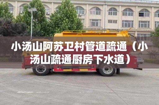 小汤山阿苏卫村管道疏通（小汤山疏通厨房下水道）