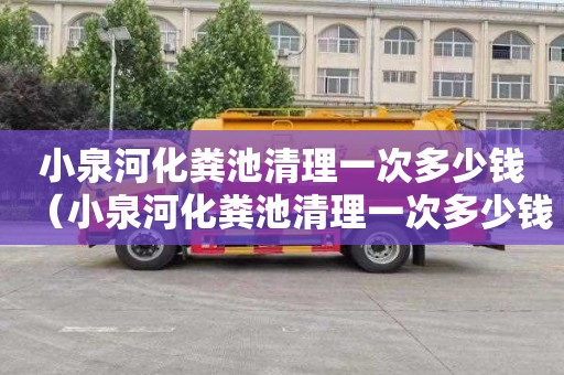 小泉河化粪池清理一次多少钱（小泉河化粪池清理一次多少钱啊）