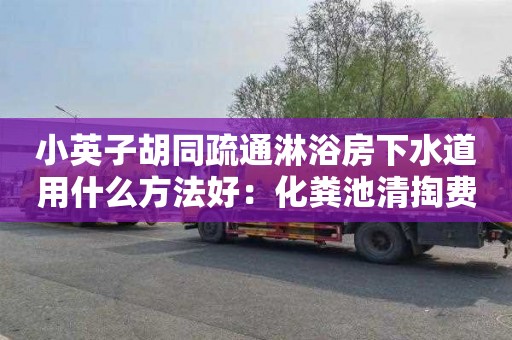 小英子胡同疏通淋浴房下水道用什么方法好：化粪池清掏费用如何计算