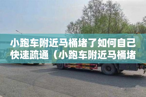 小跑车附近马桶堵了如何自己快速疏通（小跑车附近马桶堵了如何自己快速疏通下去）
