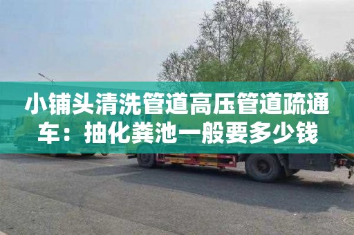 小铺头清洗管道高压管道疏通车：抽化粪池一般要多少钱