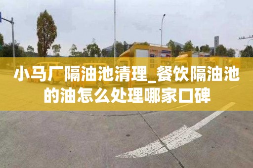 小马厂隔油池清理_餐饮隔油池的油怎么处理哪家口碑