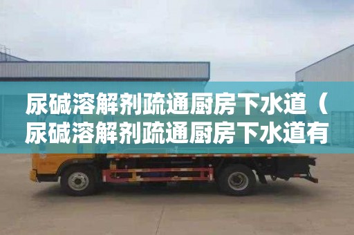 尿碱溶解剂疏通厨房下水道（尿碱溶解剂疏通厨房下水道有用吗）