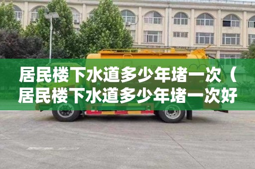居民楼下水道多少年堵一次（居民楼下水道多少年堵一次好）