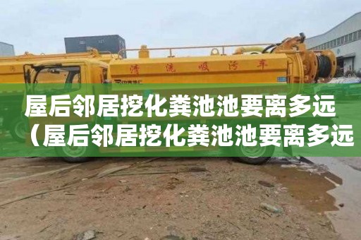 屋后邻居挖化粪池池要离多远（屋后邻居挖化粪池池要离多远才好）
