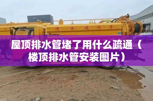 屋顶排水管堵了用什么疏通（楼顶排水管安装图片）
