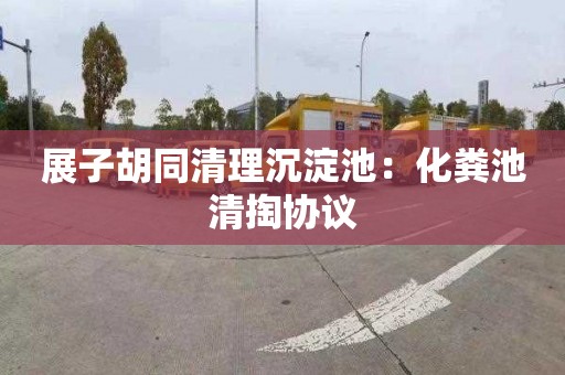 展子胡同清理沉淀池：化粪池清掏协议