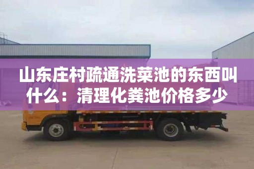山东庄村疏通洗菜池的东西叫什么：清理化粪池价格多少