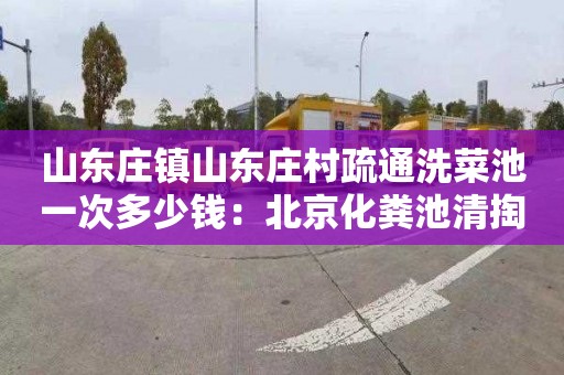 山东庄镇山东庄村疏通洗菜池一次多少钱：北京化粪池清掏怎么收费