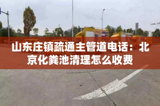 山东庄镇疏通主管道电话：北京化粪池清理怎么收费