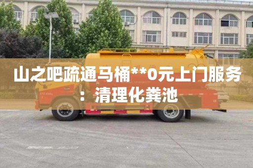 山之吧疏通马桶**0元上门服务：清理化粪池
