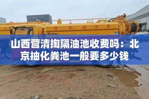 山西营清掏隔油池收费吗：北京抽化粪池一般要多少钱