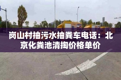 岗山村抽污水抽粪车电话：北京化粪池清掏价格单价