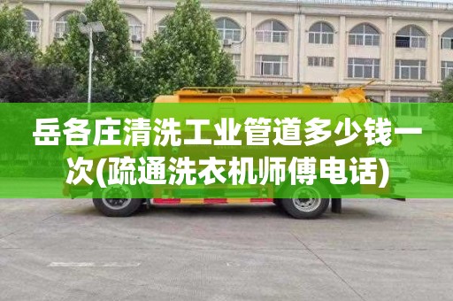岳各庄清洗工业管道多少钱一次(疏通洗衣机师傅电话)