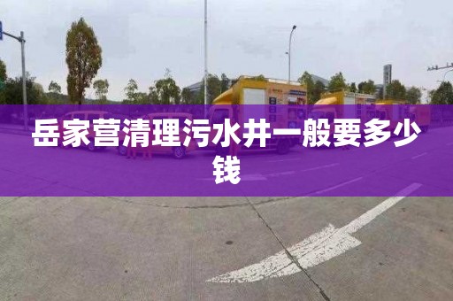 岳家营清理污水井一般要多少钱