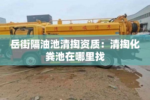 岳街隔油池清掏资质：清掏化粪池在哪里找