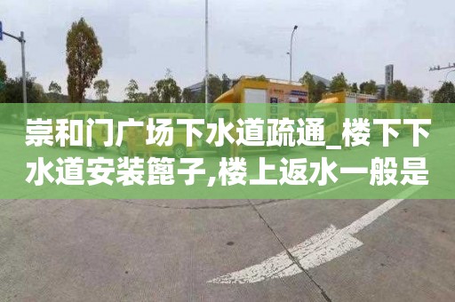 崇和门广场下水道疏通_楼下下水道安装篦子,楼上返水一般是什么样的