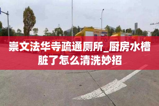 崇文法华寺疏通厕所_厨房水槽脏了怎么清洗妙招