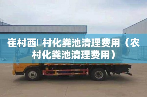 崔村西硲村化粪池清理费用（农村化粪池清理费用）