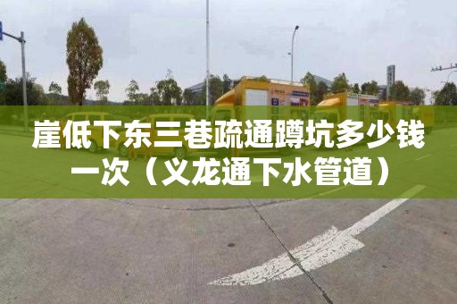 崖低下东三巷疏通蹲坑多少钱一次（义龙通下水管道）