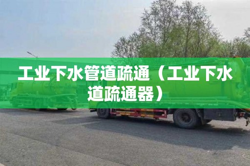 工业下水管道疏通（工业下水道疏通器）