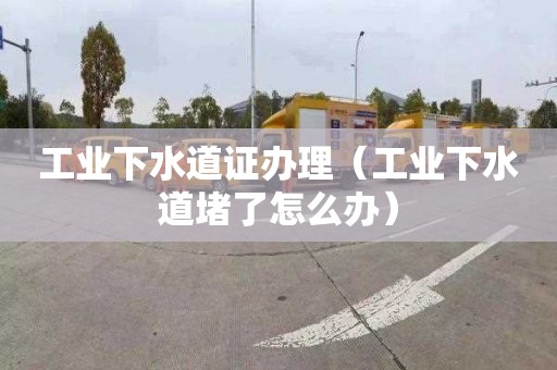 工业下水道证办理（工业下水道堵了怎么办）