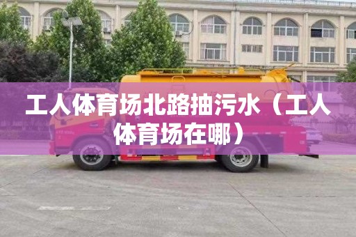 工人体育场北路抽污水（工人体育场在哪）