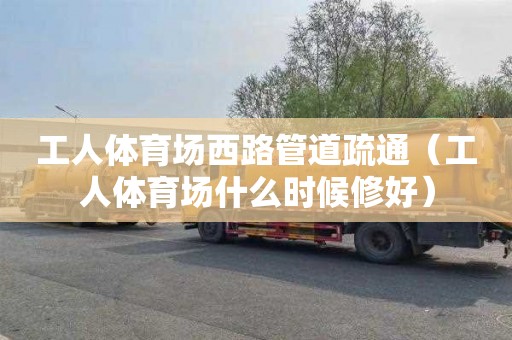 工人体育场西路管道疏通（工人体育场什么时候修好）