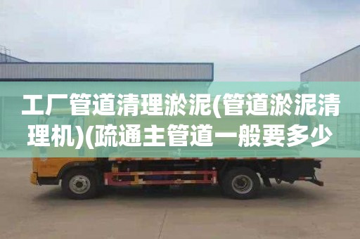 工厂管道清理淤泥(管道淤泥清理机)(疏通主管道一般要多少钱)
