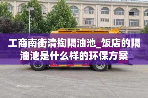 工商南街清掏隔油池_饭店的隔油池是什么样的环保方案