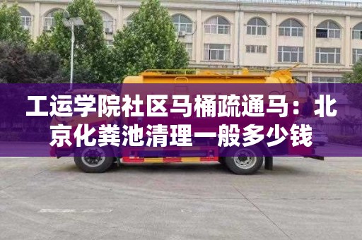 工运学院社区马桶疏通马：北京化粪池清理一般多少钱