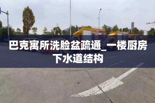 巴克寓所洗脸盆疏通_一楼厨房下水道结构