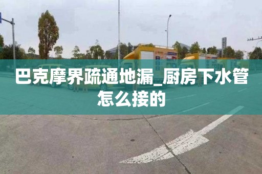 巴克摩界疏通地漏_厨房下水管怎么接的